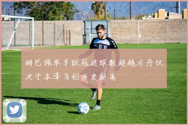 姆巴佩单季欧冠进球数超越方丹仅次于本泽马创历史新高