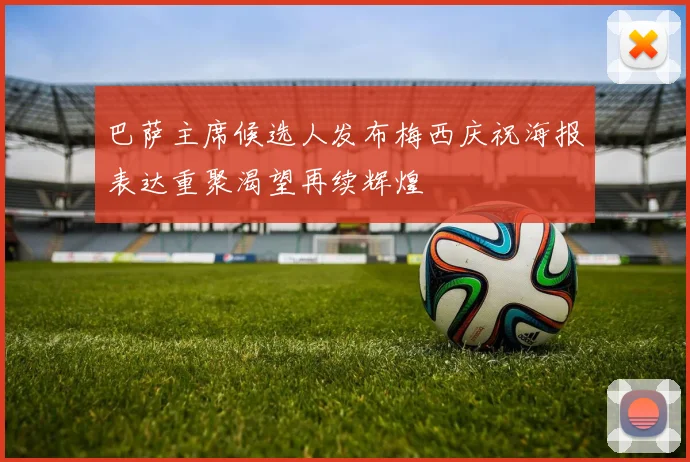 巴萨主席候选人发布梅西庆祝海报表达重聚渴望再续辉煌
