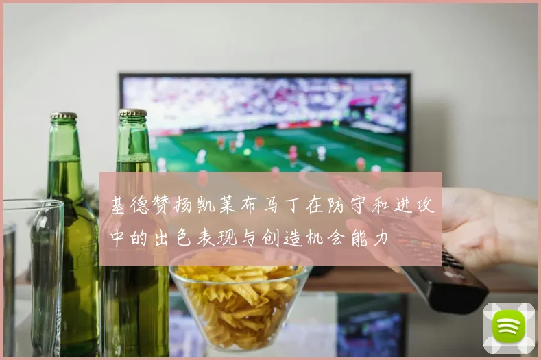基德赞扬凯莱布马丁在防守和进攻中的出色表现与创造机会能力