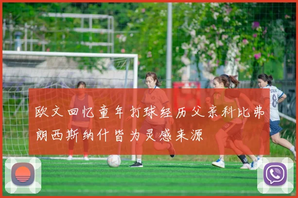 欧文回忆童年打球经历父亲科比弗朗西斯纳什皆为灵感来源