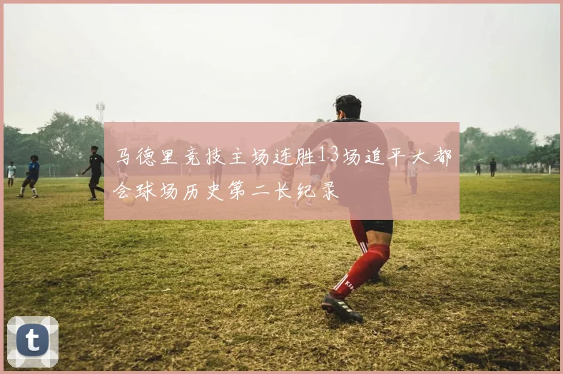 马德里竞技主场连胜13场追平大都会球场历史第二长纪录